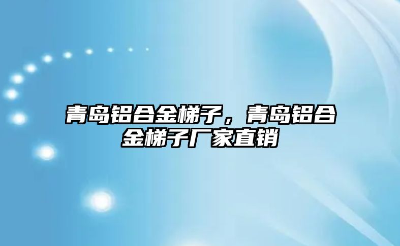 青島鋁合金梯子，青島鋁合金梯子廠家直銷