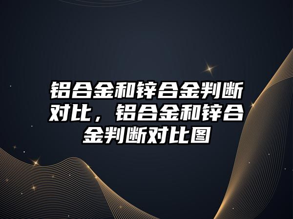 鋁合金和鋅合金判斷對(duì)比，鋁合金和鋅合金判斷對(duì)比圖