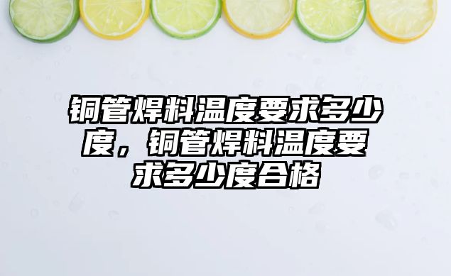 銅管焊料溫度要求多少度，銅管焊料溫度要求多少度合格