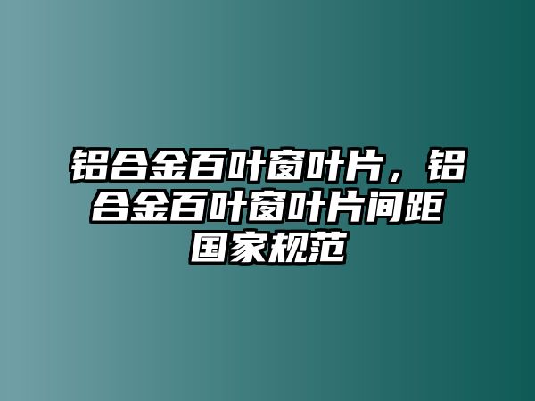 鋁合金百葉窗葉片，鋁合金百葉窗葉片間距國家規(guī)范