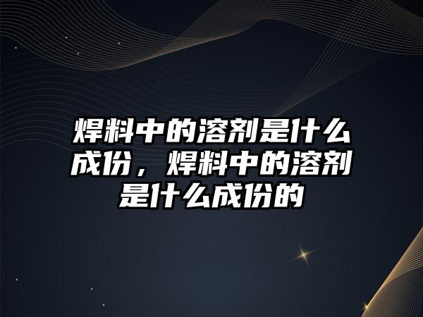 焊料中的溶劑是什么成份，焊料中的溶劑是什么成份的