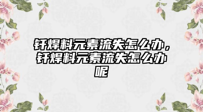 釬焊料元素流失怎么辦，釬焊料元素流失怎么辦呢