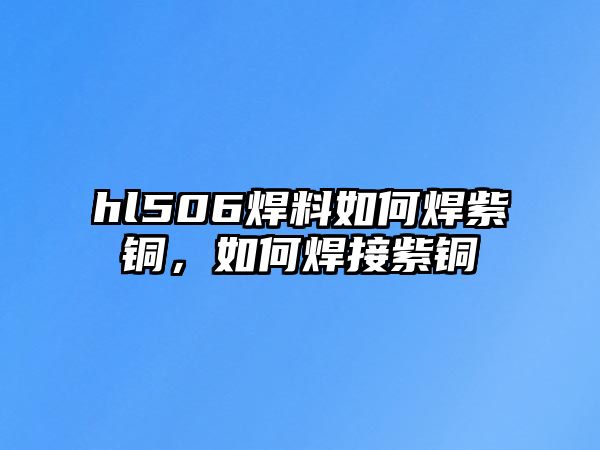 hl506焊料如何焊紫銅，如何焊接紫銅