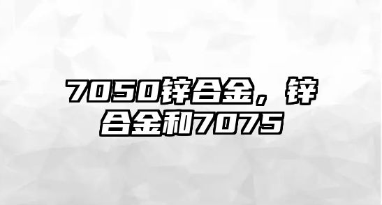 7050鋅合金，鋅合金和7075