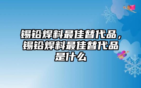 錫鉛焊料最佳替代品，錫鉛焊料最佳替代品是什么