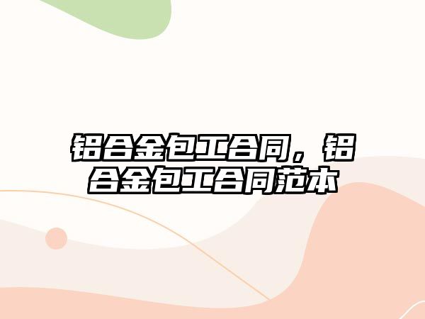 鋁合金包工合同，鋁合金包工合同范本