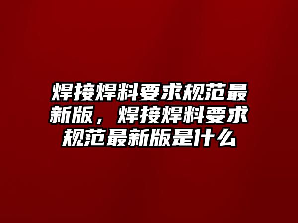 焊接焊料要求規(guī)范最新版，焊接焊料要求規(guī)范最新版是什么