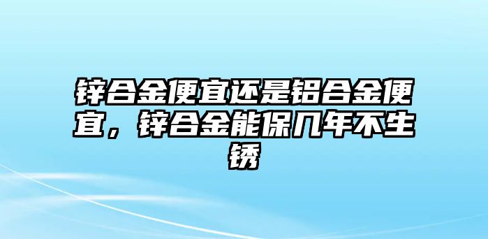 鋅合金便宜還是鋁合金便宜，鋅合金能保幾年不生銹