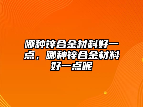 哪種鋅合金材料好一點，哪種鋅合金材料好一點呢