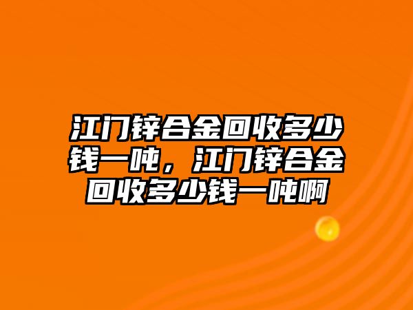 江門鋅合金回收多少錢一噸，江門鋅合金回收多少錢一噸啊