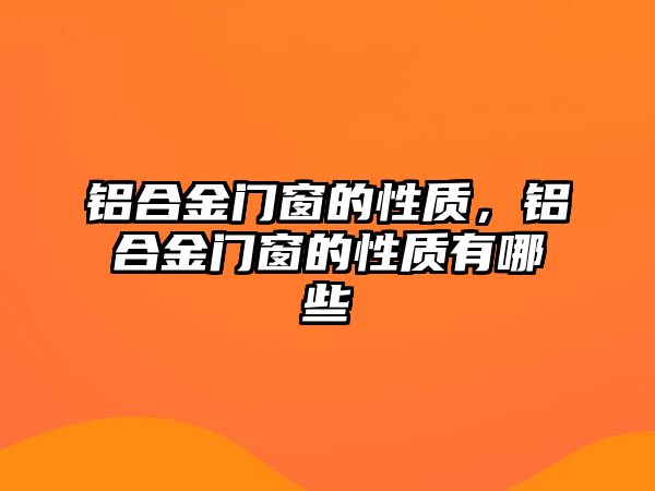 鋁合金門窗的性質(zhì)，鋁合金門窗的性質(zhì)有哪些