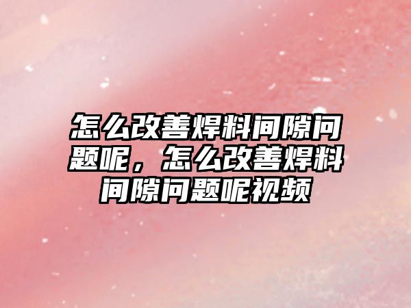 怎么改善焊料間隙問題呢，怎么改善焊料間隙問題呢視頻