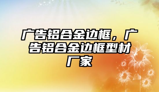 廣告鋁合金邊框，廣告鋁合金邊框型材廠家