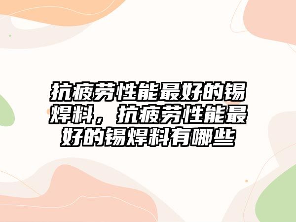 抗疲勞性能最好的錫焊料，抗疲勞性能最好的錫焊料有哪些