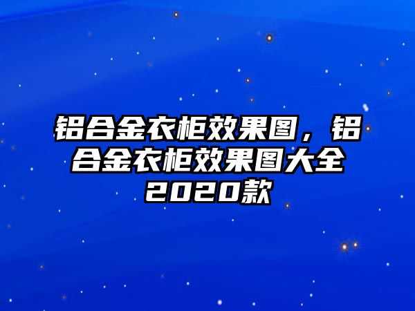 鋁合金衣柜效果圖，鋁合金衣柜效果圖大全2020款