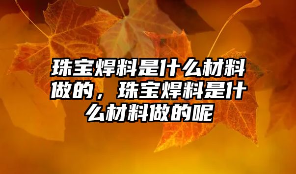 珠寶焊料是什么材料做的，珠寶焊料是什么材料做的呢