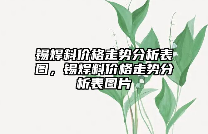 錫焊料價格走勢分析表圖，錫焊料價格走勢分析表圖片