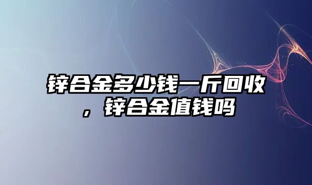 鋅合金多少錢一斤回收，鋅合金值錢嗎