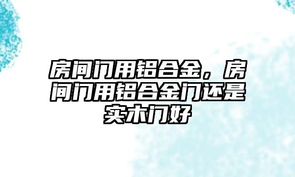 房間門用鋁合金，房間門用鋁合金門還是實(shí)木門好