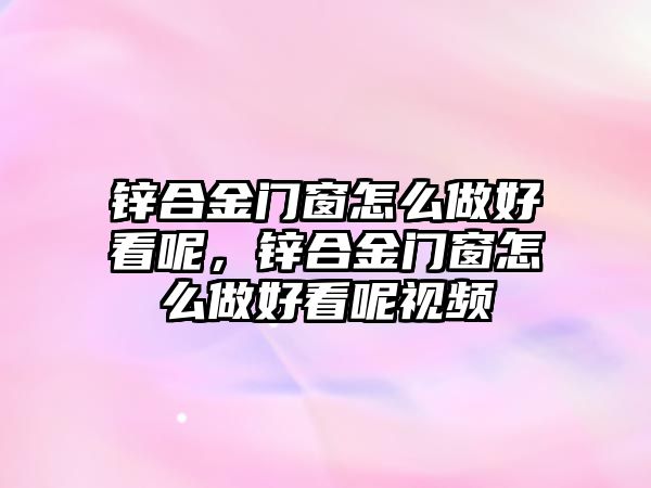 鋅合金門窗怎么做好看呢，鋅合金門窗怎么做好看呢視頻