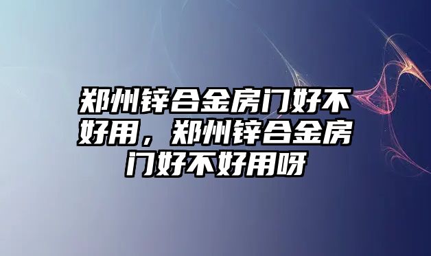 鄭州鋅合金房門好不好用，鄭州鋅合金房門好不好用呀