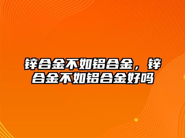 鋅合金不如鋁合金，鋅合金不如鋁合金好嗎