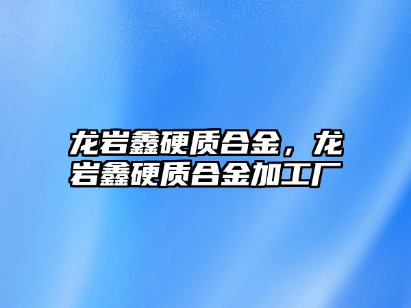 龍巖鑫硬質(zhì)合金，龍巖鑫硬質(zhì)合金加工廠