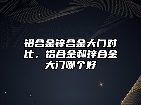 鋁合金鋅合金大門對(duì)比，鋁合金和鋅合金大門哪個(gè)好