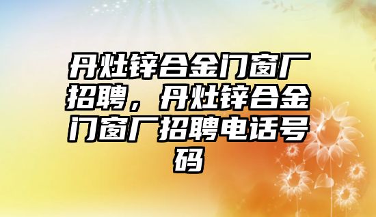 丹灶鋅合金門窗廠招聘，丹灶鋅合金門窗廠招聘電話號(hào)碼