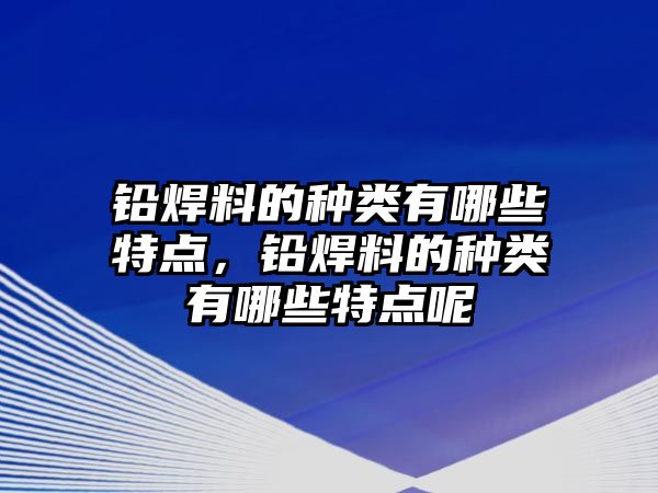 鉛焊料的種類有哪些特點(diǎn)，鉛焊料的種類有哪些特點(diǎn)呢