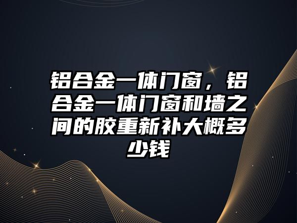 鋁合金一體門窗，鋁合金一體門窗和墻之間的膠重新補大概多少錢