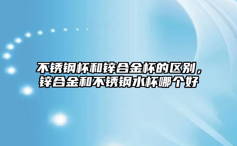 不銹鋼杯和鋅合金杯的區(qū)別，鋅合金和不銹鋼水杯哪個好