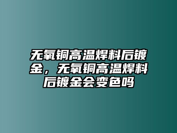 無氧銅高溫焊料后鍍金，無氧銅高溫焊料后鍍金會(huì)變色嗎