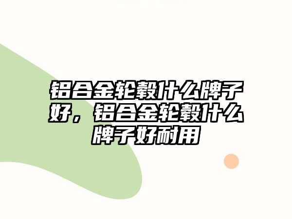 鋁合金輪轂什么牌子好，鋁合金輪轂什么牌子好耐用