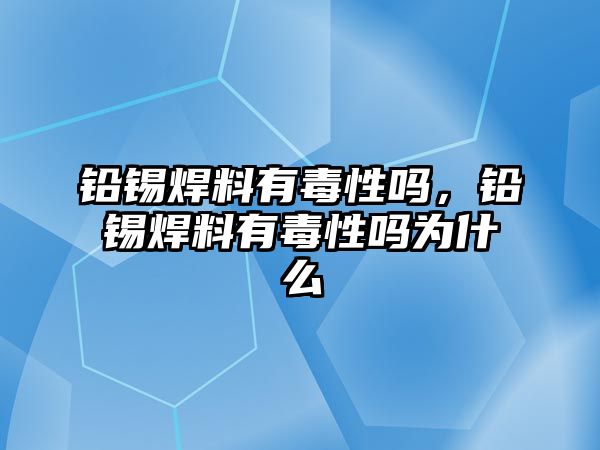 鉛錫焊料有毒性嗎，鉛錫焊料有毒性嗎為什么