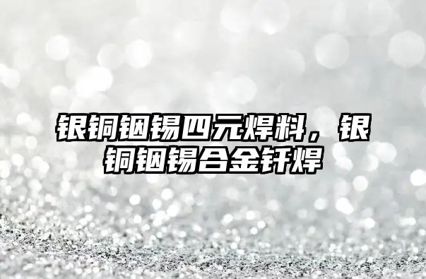 銀銅銦錫四元焊料，銀銅銦錫合金釬焊