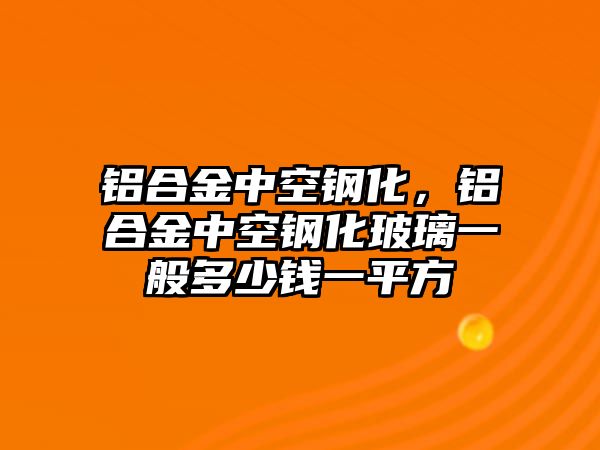 鋁合金中空鋼化，鋁合金中空鋼化玻璃一般多少錢一平方