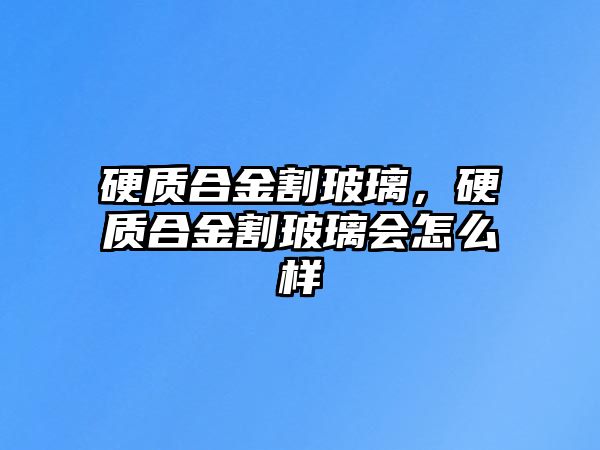 硬質(zhì)合金割玻璃，硬質(zhì)合金割玻璃會怎么樣