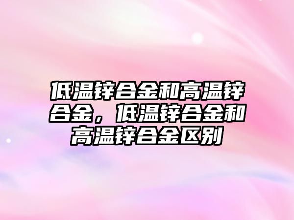 低溫鋅合金和高溫鋅合金，低溫鋅合金和高溫鋅合金區(qū)別