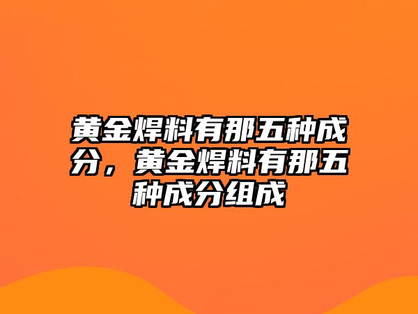 黃金焊料有那五種成分，黃金焊料有那五種成分組成