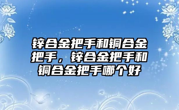 鋅合金把手和銅合金把手，鋅合金把手和銅合金把手哪個好