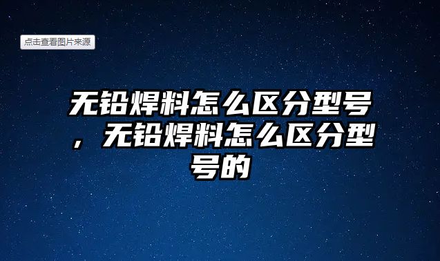 無鉛焊料怎么區(qū)分型號(hào)，無鉛焊料怎么區(qū)分型號(hào)的