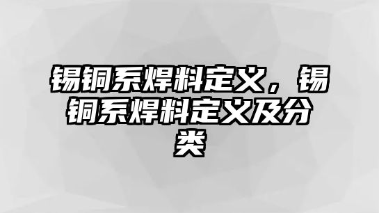 錫銅系焊料定義，錫銅系焊料定義及分類