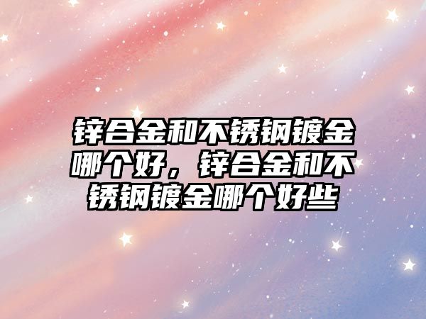 鋅合金和不銹鋼鍍金哪個好，鋅合金和不銹鋼鍍金哪個好些