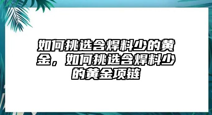 如何挑選含焊料少的黃金，如何挑選含焊料少的黃金項(xiàng)鏈