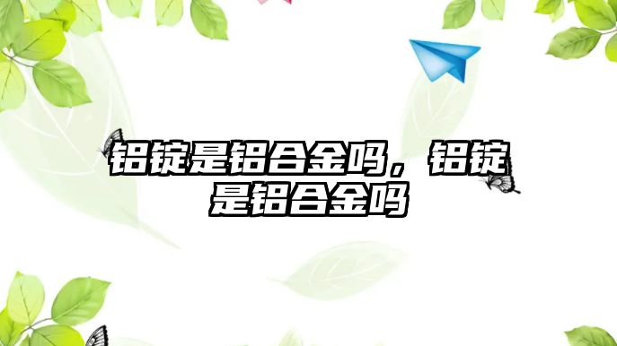 鋁錠是鋁合金嗎，鋁錠是鋁合金嗎