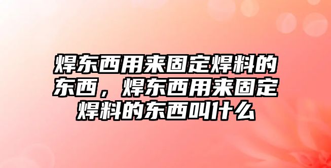 焊東西用來固定焊料的東西，焊東西用來固定焊料的東西叫什么