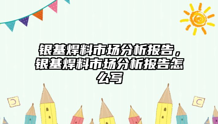 銀基焊料市場分析報告，銀基焊料市場分析報告怎么寫