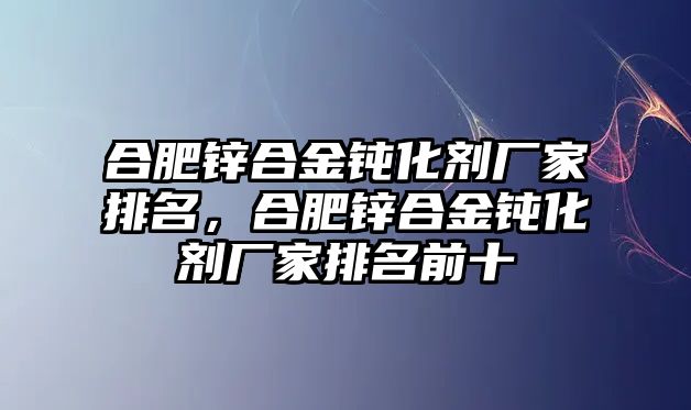 合肥鋅合金鈍化劑廠家排名，合肥鋅合金鈍化劑廠家排名前十