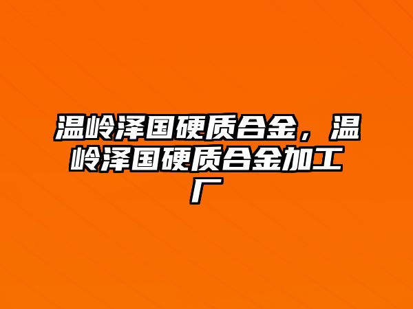 溫嶺澤國硬質(zhì)合金，溫嶺澤國硬質(zhì)合金加工廠